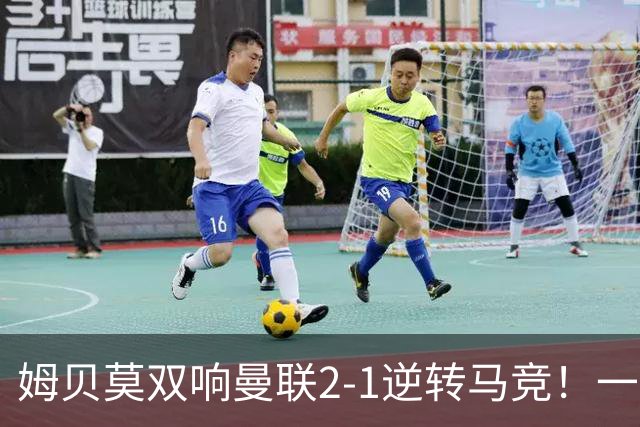 姆贝莫双响曼联2-1逆转马竞！一人锁定新赛季席位，小梅西首登场
