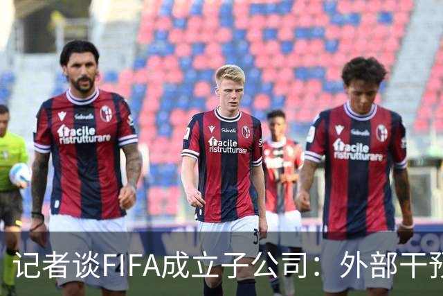 记者谈FIFA成立子公司：外部干预的风险显而易见，足坛应敲响警钟