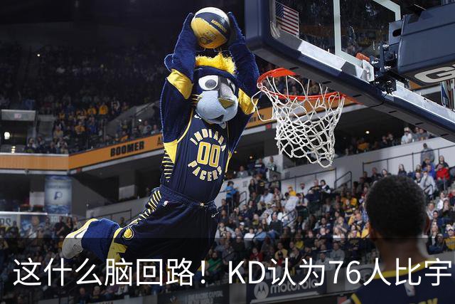 这什么脑回路！KD认为76人比宇宙勇强 为啥二者根本没有可比性？