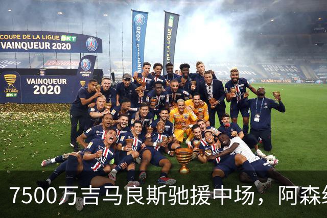 7500万吉马良斯驰援中场，阿森纳左路升级失败，后防深度依旧捉襟见肘