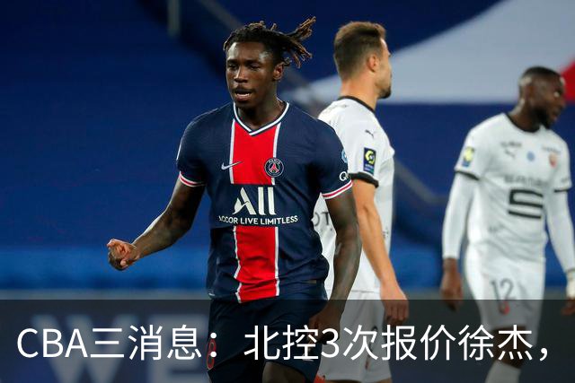 CBA三消息：北控3次报价徐杰，陈海涛回应，广东宏远签约首个外援